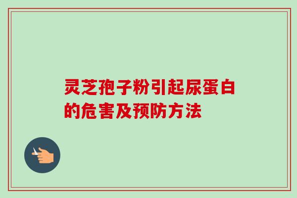 灵芝孢子粉引起尿蛋白的危害及预防方法