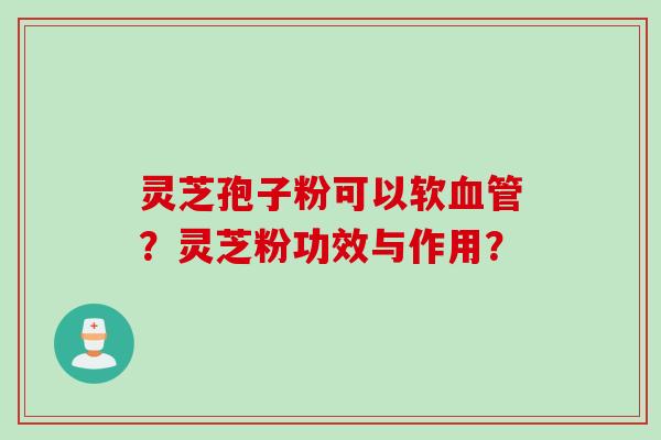 灵芝孢子粉可以软血管？灵芝粉功效与作用？