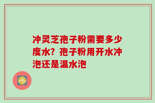 冲灵芝孢子粉需要多少度水？孢子粉用开水冲泡还是温水泡