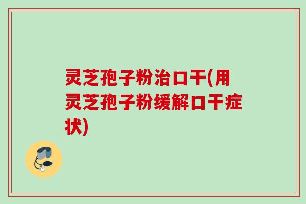 灵芝孢子粉治口干(用灵芝孢子粉缓解口干症状)