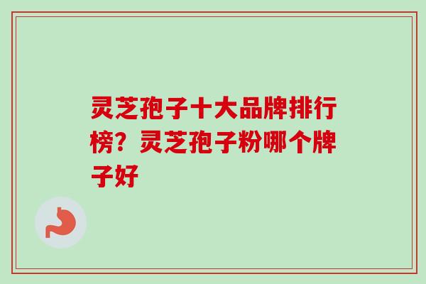灵芝孢子十大品牌排行榜？灵芝孢子粉哪个牌子好