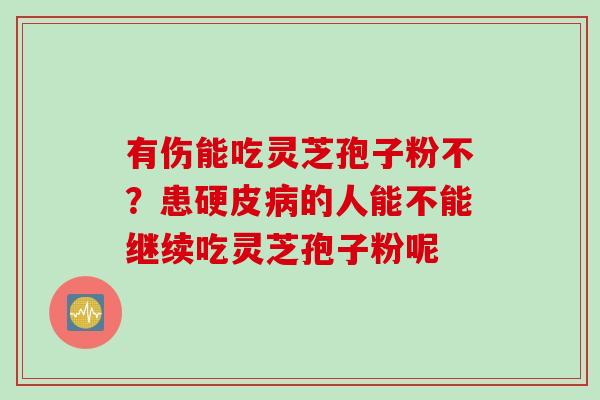有伤能吃灵芝孢子粉不?患硬皮病的人能不能继续吃灵芝孢子粉呢