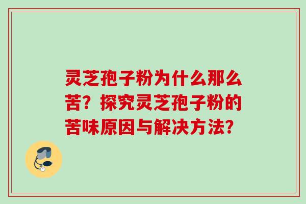 灵芝孢子粉为什么那么苦？探究灵芝孢子粉的苦味原因与解决方法？
