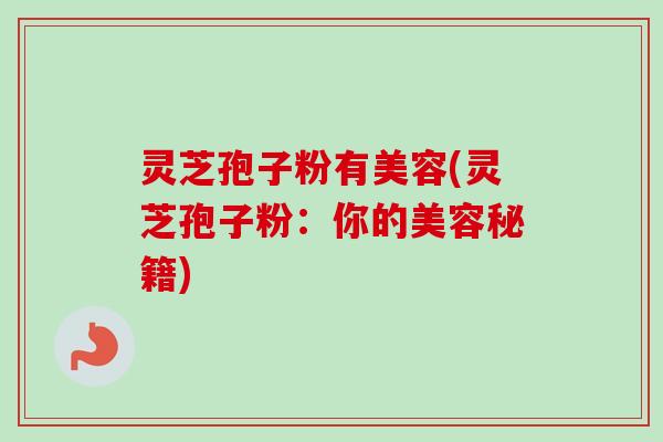 灵芝孢子粉有美容(灵芝孢子粉：你的美容秘籍)