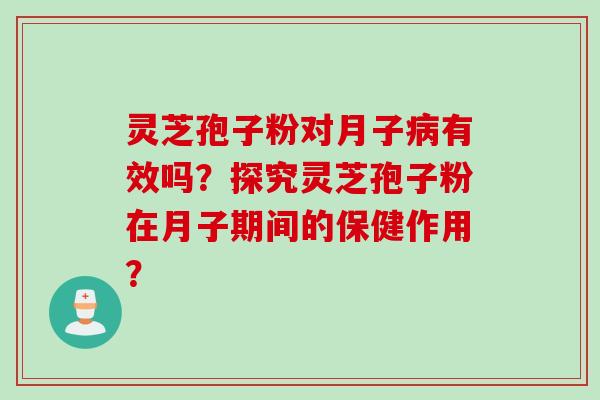 灵芝孢子粉对月子病有效吗？探究灵芝孢子粉在月子期间的保健作用？