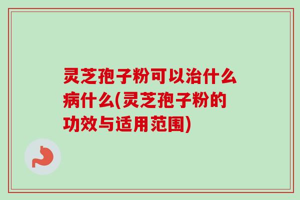 灵芝孢子粉可以治什么病什么(灵芝孢子粉的功效与适用范围)