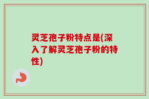 灵芝孢子粉特点是(深入了解灵芝孢子粉的特性)