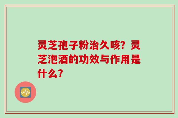 灵芝孢子粉治久咳?灵芝泡酒的功效与作用是什么?