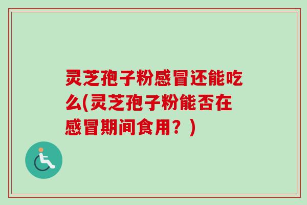 灵芝孢子粉感冒还能吃么(灵芝孢子粉能否在感冒期间食用？)