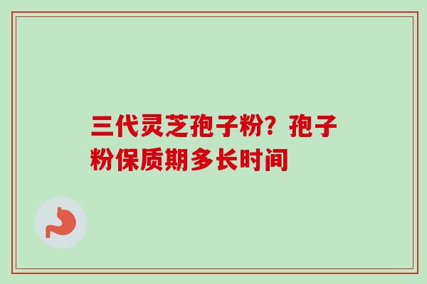 三代灵芝孢子粉？孢子粉保质期多长时间