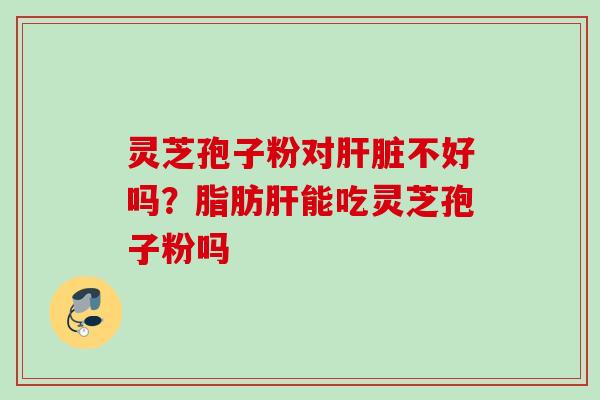 灵芝孢子粉对肝脏不好吗？脂肪肝能吃灵芝孢子粉吗