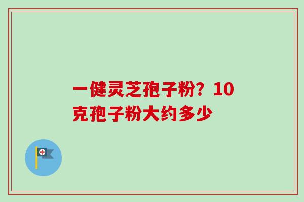 一健灵芝孢子粉？10克孢子粉大约多少