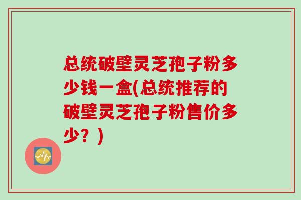 总统破壁灵芝孢子粉多少钱一盒(总统推荐的破壁灵芝孢子粉售价多少？)