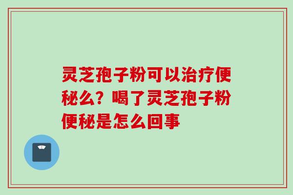 灵芝孢子粉可以治疗便秘么？喝了灵芝孢子粉便秘是怎么回事