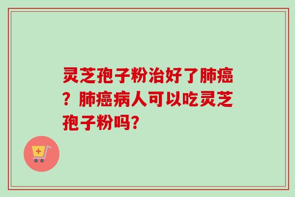 灵芝孢子粉治好了肺癌？肺癌病人可以吃灵芝孢子粉吗？