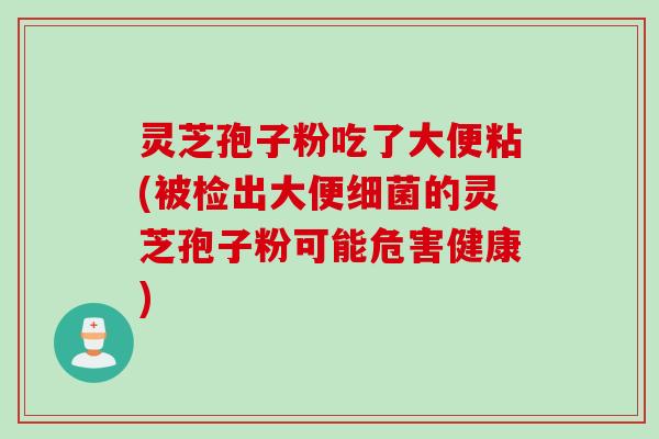 灵芝孢子粉吃了大便粘(被检出大便细菌的灵芝孢子粉可能危害健康)