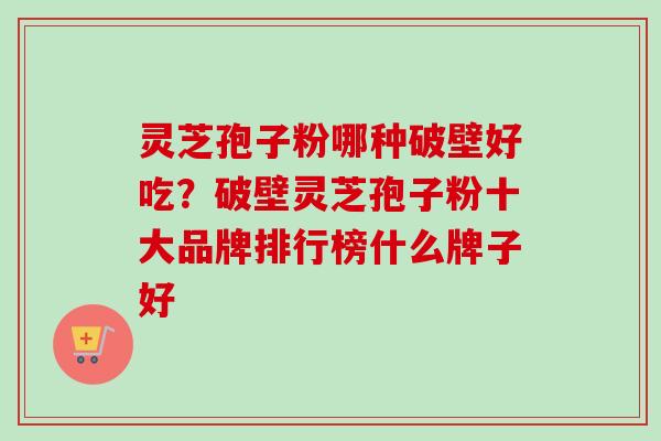 灵芝孢子粉哪种破壁好吃？破壁灵芝孢子粉十大品牌排行榜什么牌子好