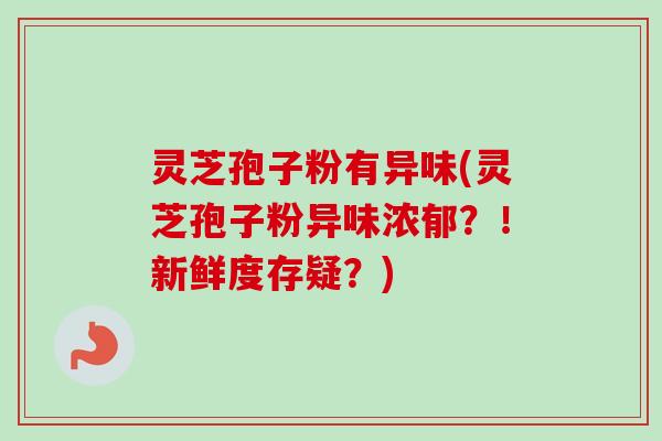 灵芝孢子粉有异味(灵芝孢子粉异味浓郁?!新鲜度存疑?)