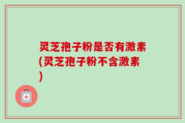 灵芝孢子粉是否有激素(灵芝孢子粉不含激素)