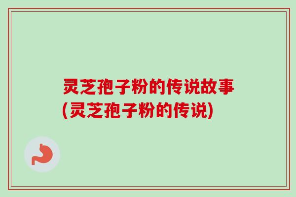 灵芝孢子粉的传说故事(灵芝孢子粉的传说)
