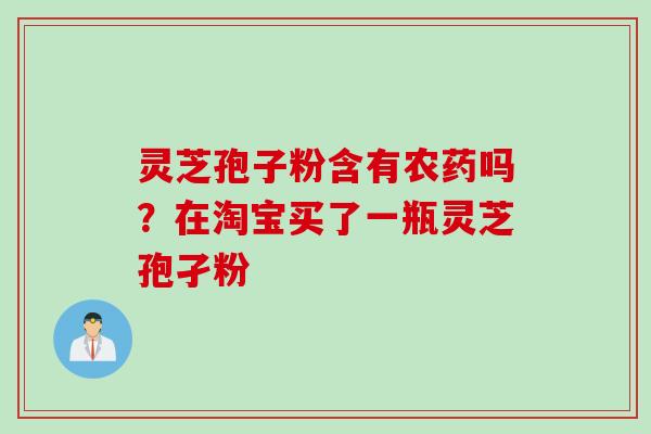 灵芝孢子粉含有农药吗？在淘宝买了一瓶灵芝孢孑粉