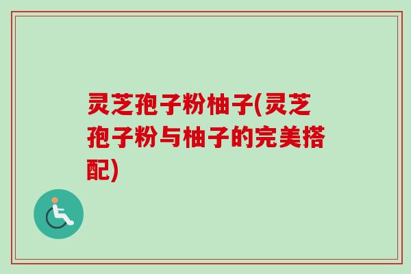 灵芝孢子粉柚子(灵芝孢子粉与柚子的完美搭配)
