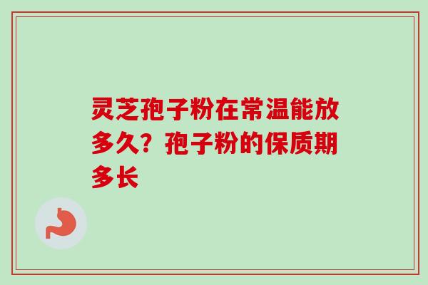 灵芝孢子粉在常温能放多久？孢子粉的保质期多长