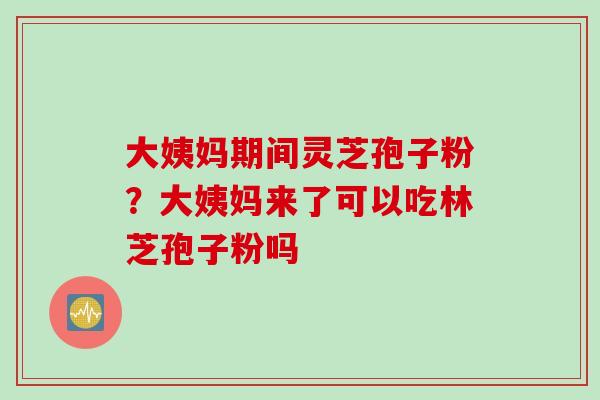 大姨妈期间灵芝孢子粉?大姨妈来了可以吃林芝孢子粉吗 大姨妈期间灵芝孢子粉?大姨妈来了可以吃林芝孢子粉吗
