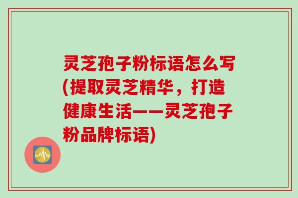 灵芝孢子粉标语怎么写(提取灵芝精华，打造健康生活——灵芝孢子粉品牌标语)