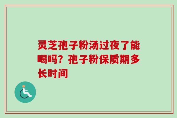 灵芝孢子粉汤过夜了能喝吗？孢子粉保质期多长时间
