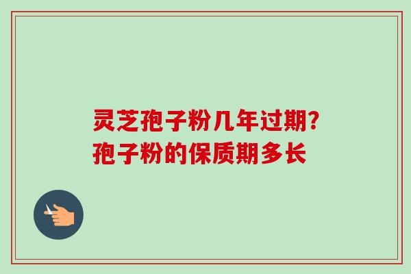 灵芝孢子粉几年过期？孢子粉的保质期多长