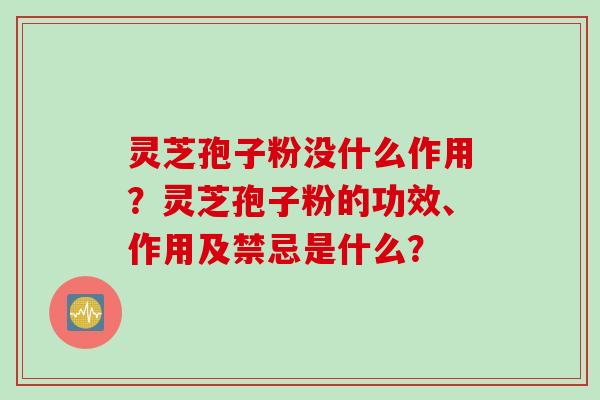 灵芝孢子粉没什么作用？灵芝孢子粉的功效、作用及禁忌是什么？
