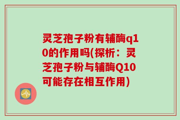 灵芝孢子粉有辅酶q10的作用吗(探析：灵芝孢子粉与辅酶Q10可能存在相互作用)