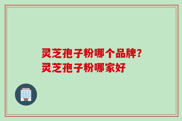 灵芝孢子粉哪个品牌?灵芝孢子粉哪家好
