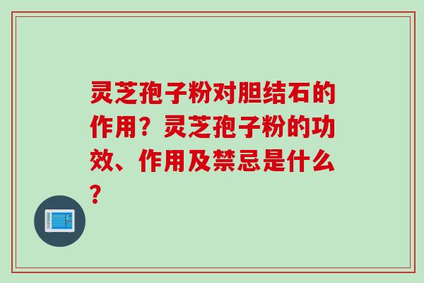 灵芝孢子粉对胆结石的作用？灵芝孢子粉的功效、作用及禁忌是什么？