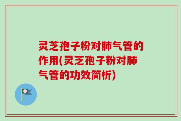 灵芝孢子粉对肺气管的作用(灵芝孢子粉对肺气管的功效简析)