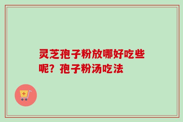 灵芝孢子粉放哪好吃些呢?孢子粉汤吃法
