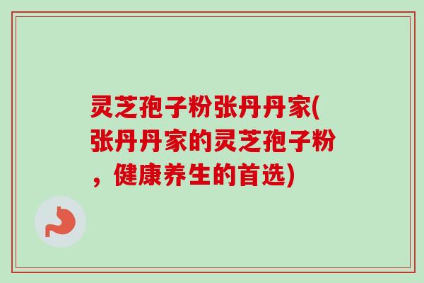灵芝孢子粉张丹丹家(张丹丹家的灵芝孢子粉，健康养生的首选)