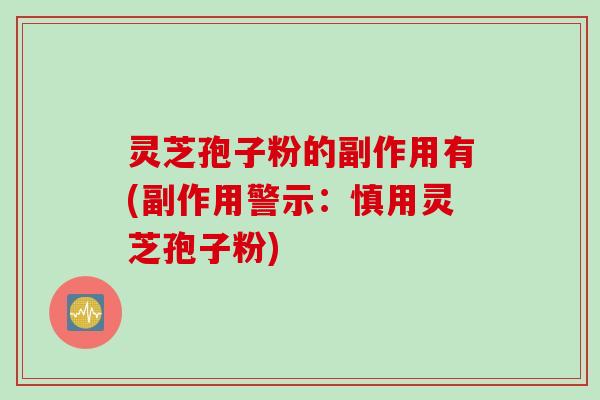灵芝孢子粉的副作用有(副作用警示：慎用灵芝孢子粉)
