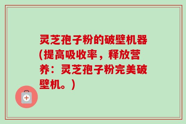 灵芝孢子粉的破壁机器(提高吸收率，释放营养：灵芝孢子粉完美破壁机。)