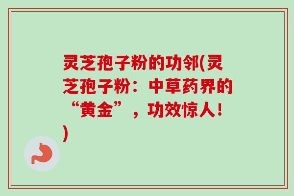 灵芝孢子粉的功邻(灵芝孢子粉:中草药界的“黄金”,功效惊人!)