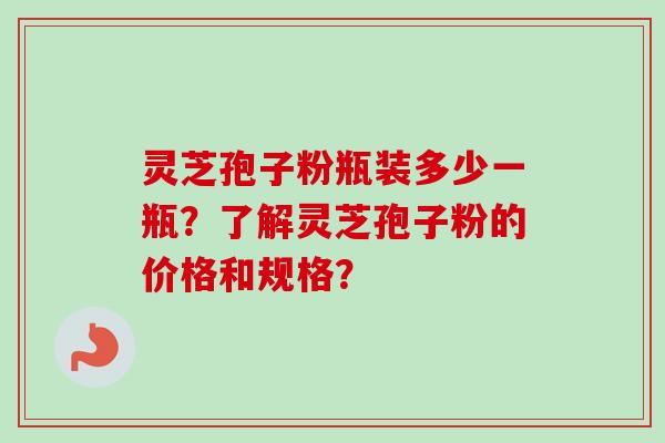 灵芝孢子粉瓶装多少一瓶？了解灵芝孢子粉的价格和规格？