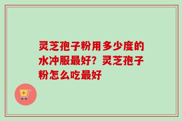 灵芝孢子粉用多少度的水冲服最好？灵芝孢子粉怎么吃最好