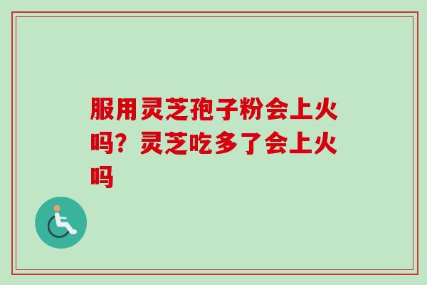 服用灵芝孢子粉会上火吗？灵芝吃多了会上火吗