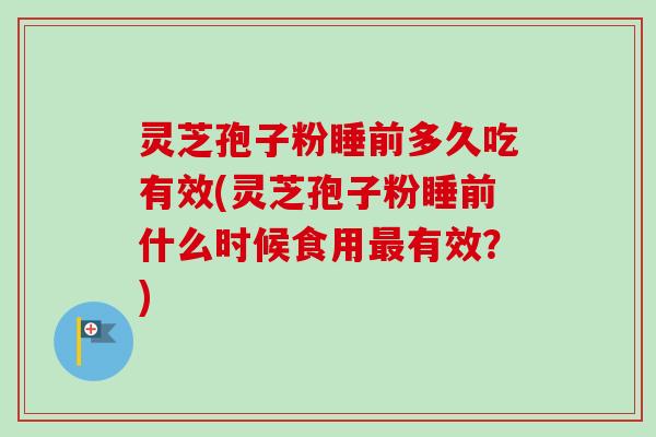 灵芝孢子粉睡前多久吃有效(灵芝孢子粉睡前什么时候食用最有效？)