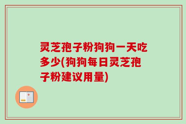 灵芝孢子粉狗狗一天吃多少(狗狗每日灵芝孢子粉建议用量)