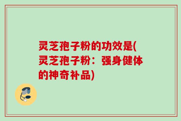 灵芝孢子粉的功效是(灵芝孢子粉：强身健体的神奇补品)