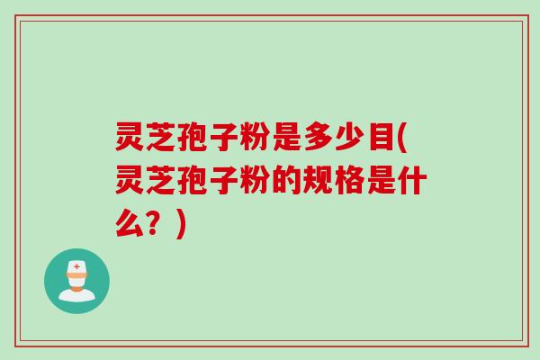灵芝孢子粉是多少目(灵芝孢子粉的规格是什么?)