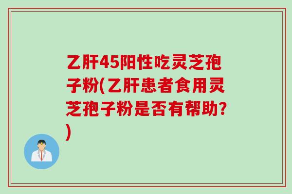 乙肝45阳性吃灵芝孢子粉(乙肝患者食用灵芝孢子粉是否有帮助？)