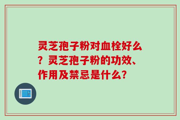灵芝孢子粉对血栓好么？灵芝孢子粉的功效、作用及禁忌是什么？